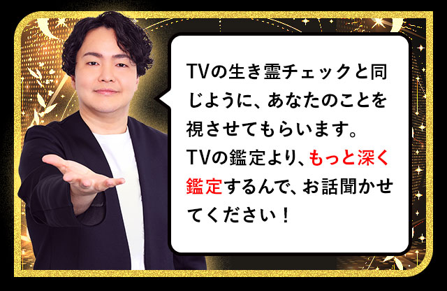 TVの憑きモノチェックと同じように、あなたのことを視させてもらいます。TVの鑑定より、もっと深く鑑定するんで、お話聞かせてください！