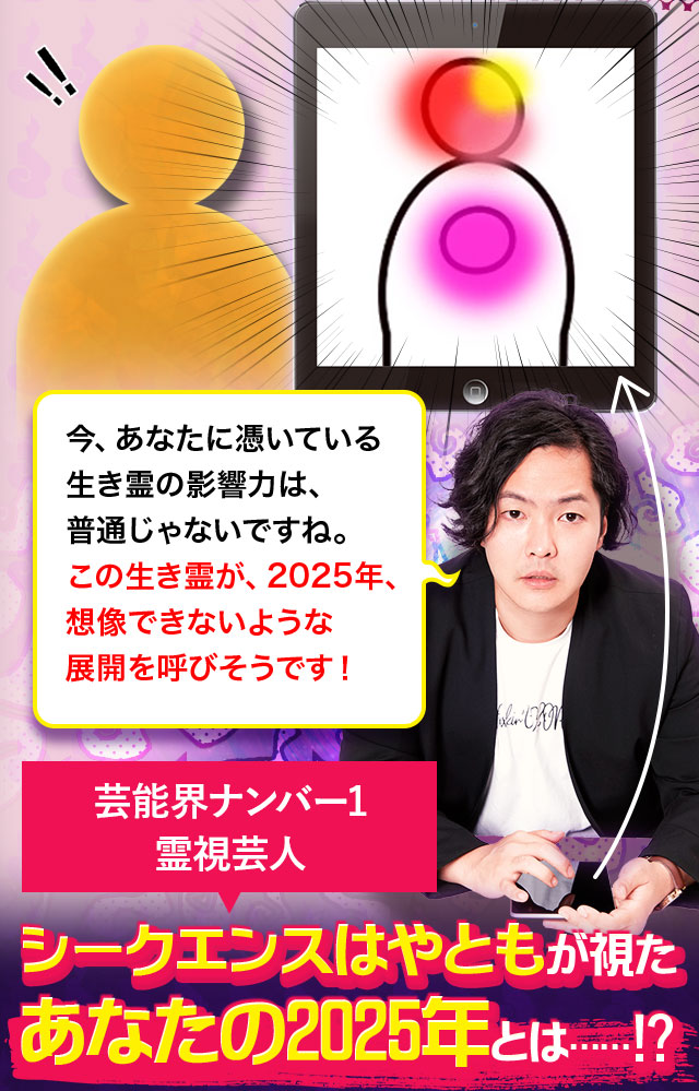 今、あなたに憑いている生き霊の影響力は、普通じゃないですね。この生き霊が、2025年、想像できないような展開を呼びそうです！ 芸能界ナンバー1霊視芸人シークエンスはやともが視たあなたの2025年とは……⁉